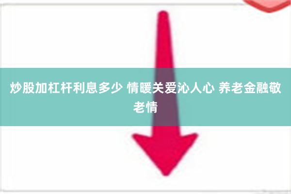 炒股加杠杆利息多少 情暖关爱沁人心 养老金融敬老情