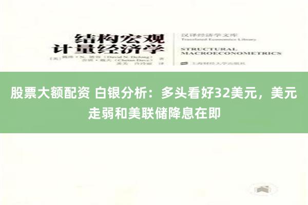 股票大额配资 白银分析：多头看好32美元，美元走弱和美联储降息在即