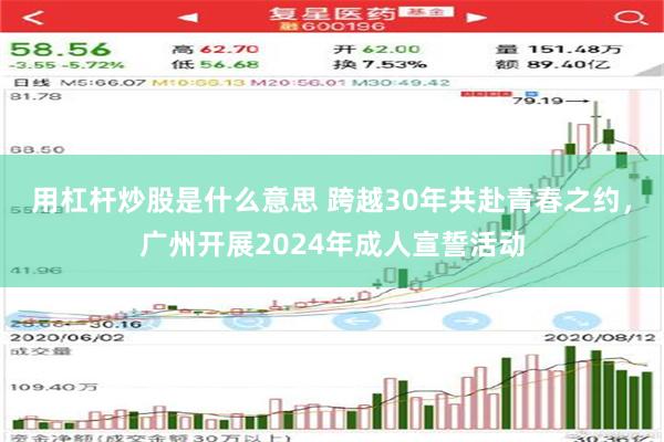 用杠杆炒股是什么意思 跨越30年共赴青春之约，广州开展2024年成人宣誓活动