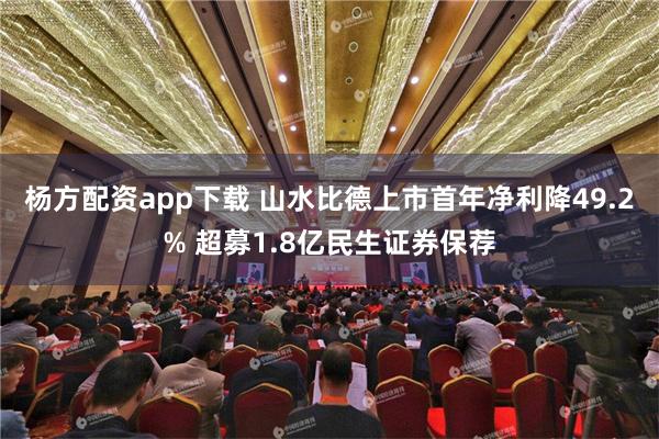 杨方配资app下载 山水比德上市首年净利降49.2% 超募1.8亿民生证券保荐