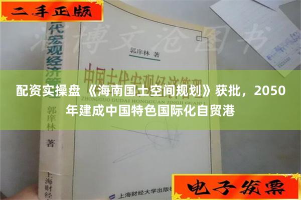 配资实操盘 《海南国土空间规划》获批，2050年建成中国特色国际化自贸港