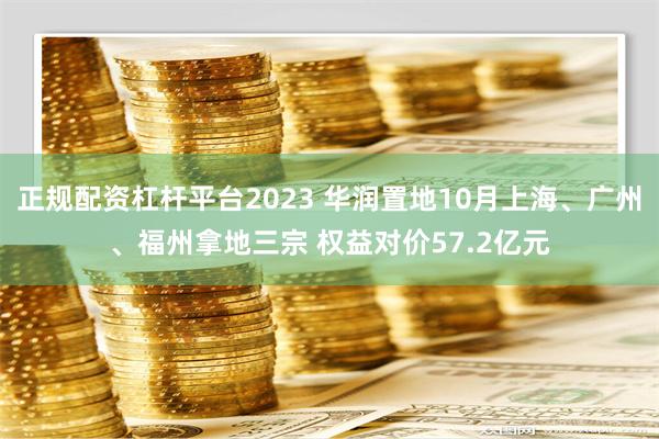 正规配资杠杆平台2023 华润置地10月上海、广州、福州拿地三宗 权益对价57.2亿元