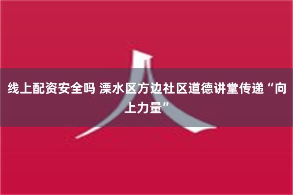 线上配资安全吗 溧水区方边社区道德讲堂传递“向上力量”