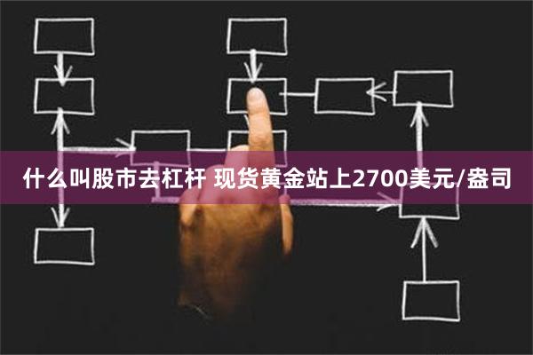 什么叫股市去杠杆 现货黄金站上2700美元/盎司