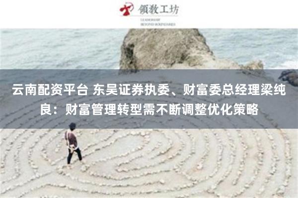 云南配资平台 东吴证券执委、财富委总经理梁纯良：财富管理转型需不断调整优化策略