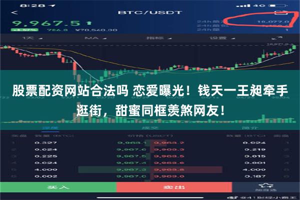股票配资网站合法吗 恋爱曝光！钱天一王昶牵手逛街，甜蜜同框羡煞网友！
