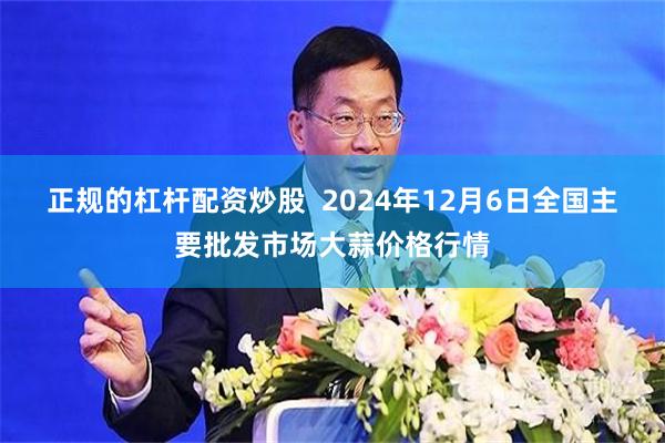 正规的杠杆配资炒股  2024年12月6日全国主要批发市场大蒜价格行情