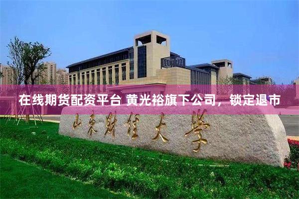 在线期货配资平台 黄光裕旗下公司，锁定退市