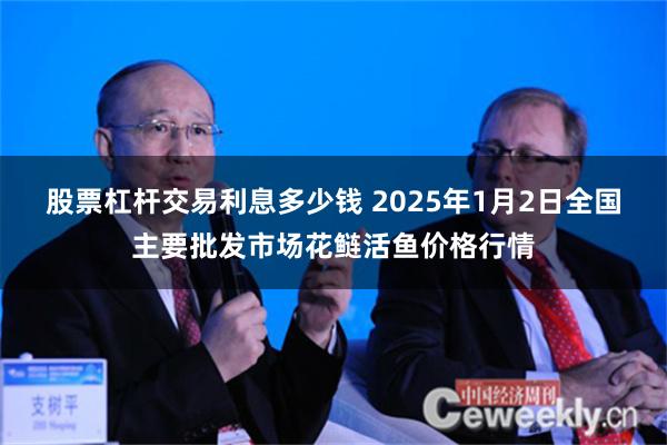 股票杠杆交易利息多少钱 2025年1月2日全国主要批发市场花鲢活鱼价格行情