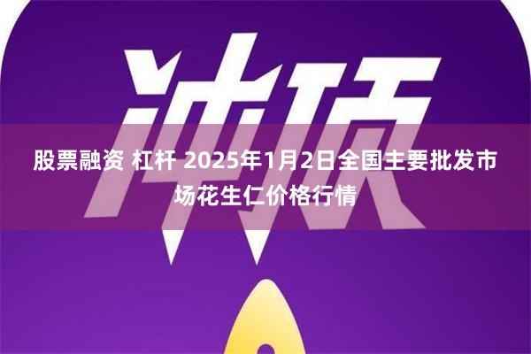 股票融资 杠杆 2025年1月2日全国主要批发市场花生仁价格行情