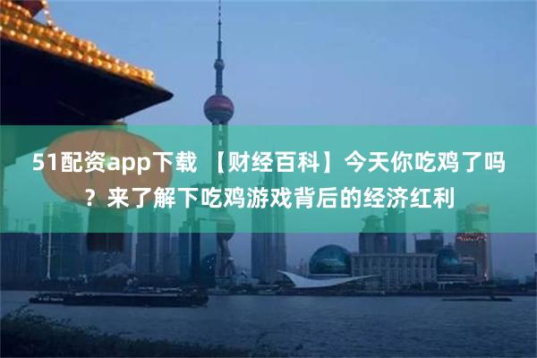 51配资app下载 【财经百科】今天你吃鸡了吗？来了解下吃鸡游戏背后的经济红利