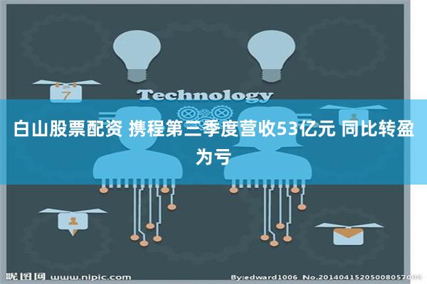 白山股票配资 携程第三季度营收53亿元 同比转盈为亏