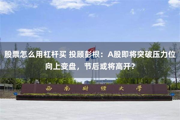 股票怎么用杠杆买 投顾彭根：A股即将突破压力位向上变盘，节后或将高开？