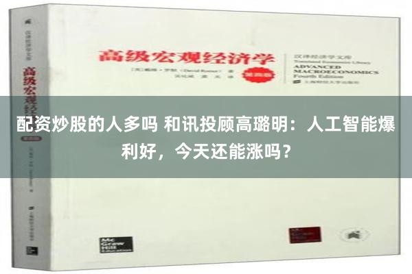 配资炒股的人多吗 和讯投顾高璐明：人工智能爆利好，今天还能涨吗？