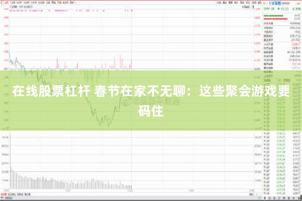 在线股票杠杆 春节在家不无聊：这些聚会游戏要码住