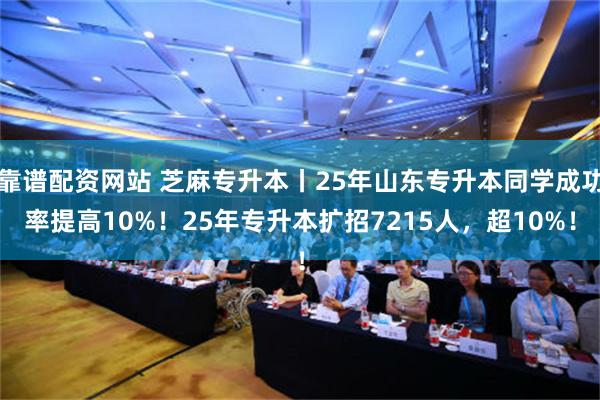 靠谱配资网站 芝麻专升本丨25年山东专升本同学成功率提高10%！25年专升本扩招7215人，超10%！