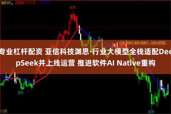 专业杠杆配资 亚信科技渊思·行业大模型全栈适配DeepSeek并上线运营 推进软件AI Native重构