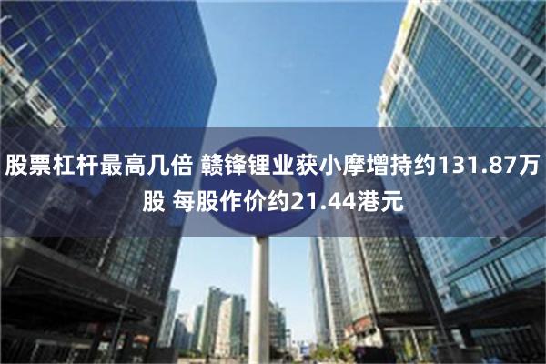 股票杠杆最高几倍 赣锋锂业获小摩增持约131.87万股 每股作价约21.44港元