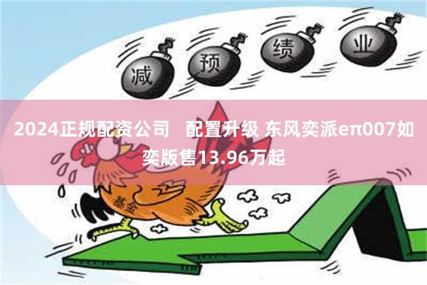 2024正规配资公司   配置升级 东风奕派eπ007如奕版售13.96万起